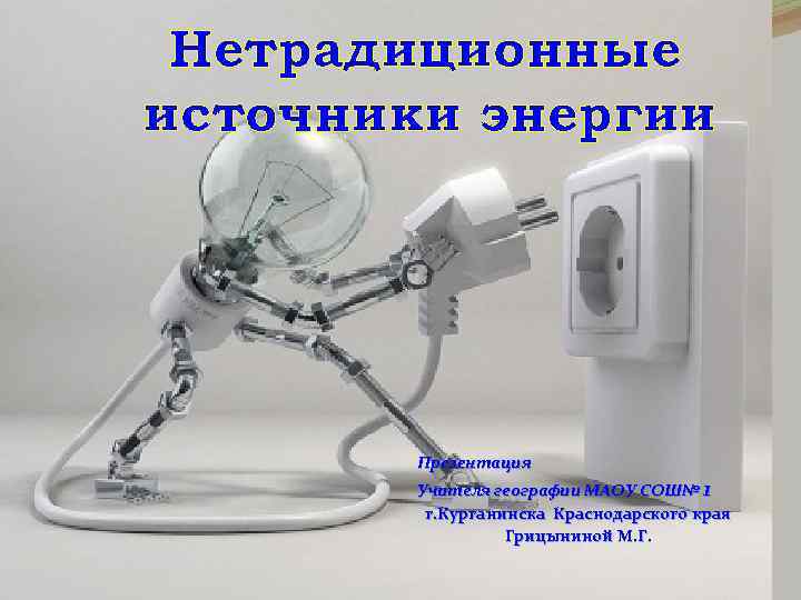 Нетрадиционные источники энергии Презентация Учителя географии МАОУ СОШ№ 1 г. Курганинска Краснодарского края Грицыниной