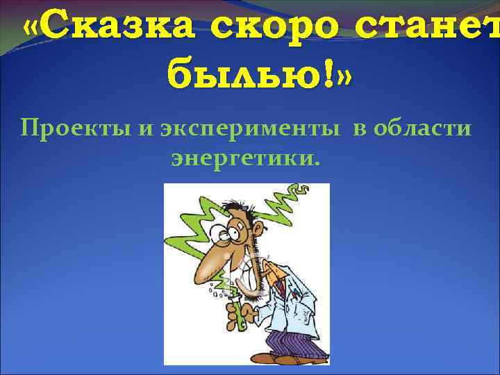  «Сказка скоро станет былью!» Проекты и эксперименты в области энергетики. 