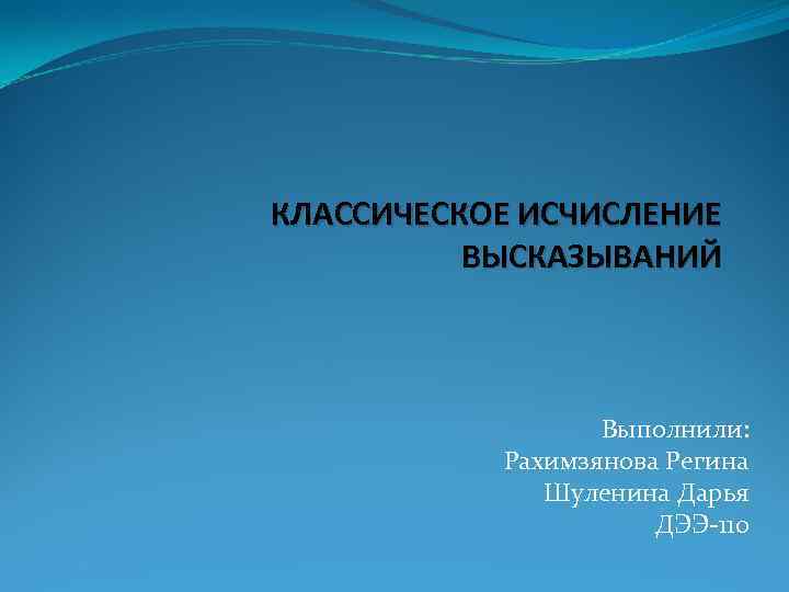 КЛАССИЧЕСКОЕ ИСЧИСЛЕНИЕ ВЫСКАЗЫВАНИЙ Выполнили: Рахимзянова Регина Шуленина Дарья ДЭЭ-110 