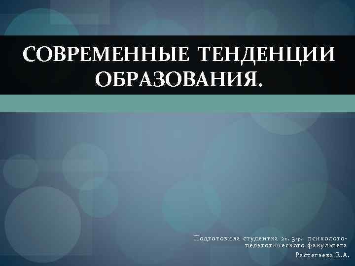СОВРЕМЕННЫЕ ТЕНДЕНЦИИ ОБРАЗОВАНИЯ. Подготовила студентка 2 к. 3 г р. психологопедагогического факультета Растегаева Е.