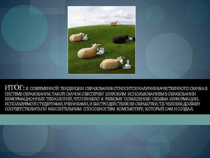 ИТОГ: К СОВРЕМЕННОЙ ТЕНДЕНЦИИ ОБРАЗОВАНИЯ ОТНОСИТСЯ НАЛИЧИЕ КАЧЕСТВЕННОГО СКАЧКА В СИСТЕМЕ ОБРАЗОВАНИЯ. ТАКОЙ СКАЧОК