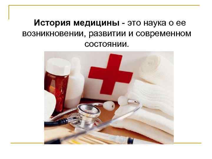 История медицины - это наука о ее возникновении, развитии и современном состоянии. 