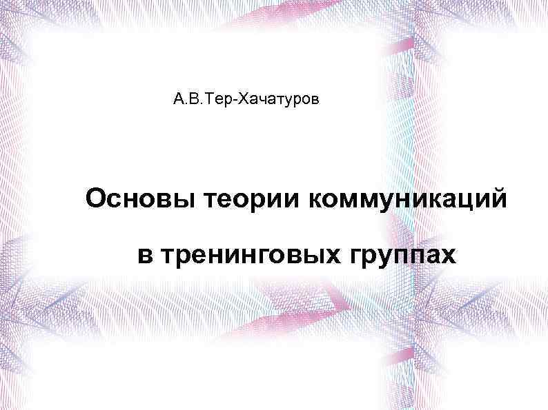 А. В. Тер-Хачатуров Основы теории коммуникаций в тренинговых группах 