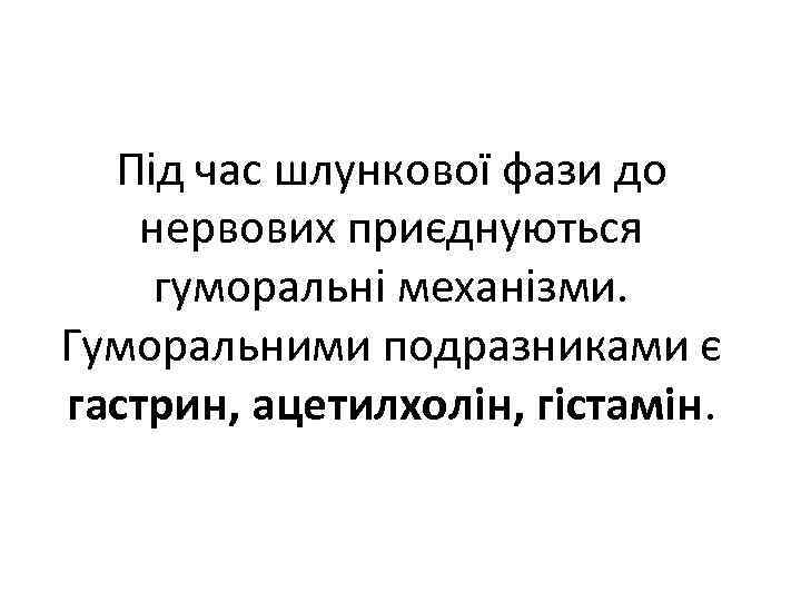 Під час шлункової фази до нервових приєднуються гуморальні механізми. Гуморальними подразниками є гастрин, ацетилхолін,