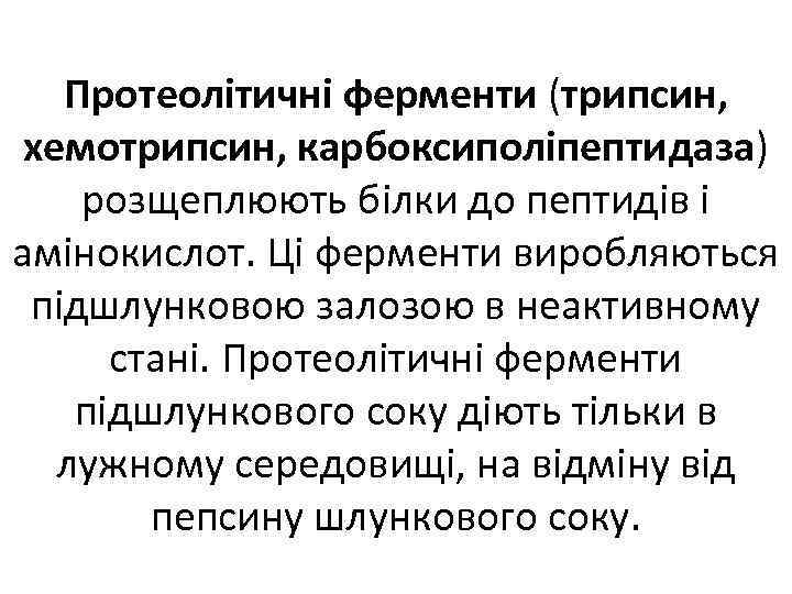 Протеолітичні ферменти (трипсин, хемотрипсин, карбоксиполіпептидаза) розщеплюють білки до пептидів і амінокислот. Ці ферменти виробляються