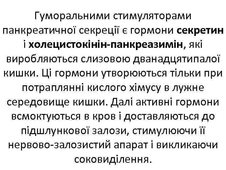 Гуморальними стимуляторами панкреатичної секреції є гормони секретин і холецистокінін-панкреазимін, які виробляються слизовою дванадцятипалої кишки.