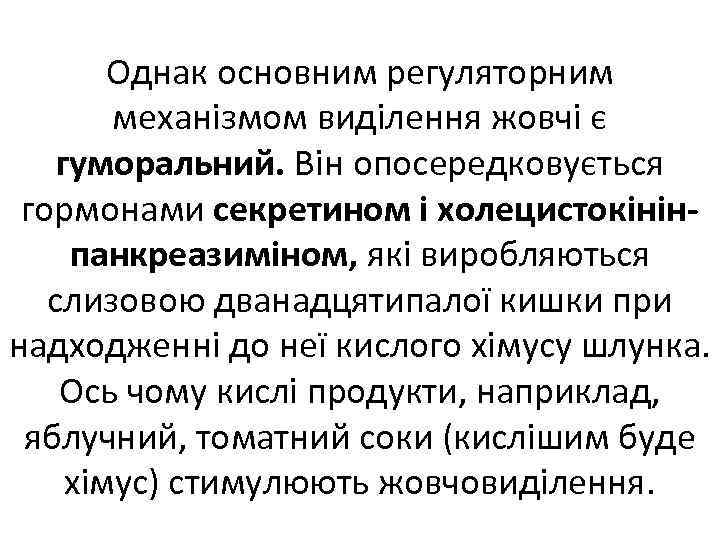 Однак основним регуляторним механізмом виділення жовчі є гуморальний. Він опосередковується гормонами секретином і холецистокінінпанкреазиміном,