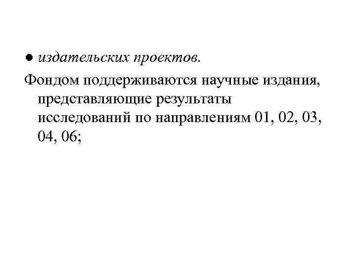 ● издательских проектов. Фондом поддерживаются научные издания, представляющие результаты исследований по направлениям 01, 02,