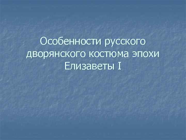 Особенности русского дворянского костюма эпохи Елизаветы I 