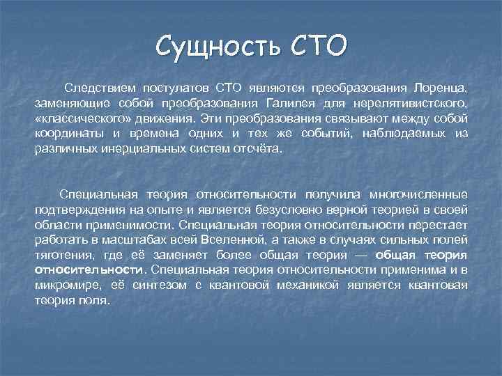 Сущность СТО Следствием постулатов СТО являются преобразования Лоренца, заменяющие собой преобразования Галилея для нерелятивистского,