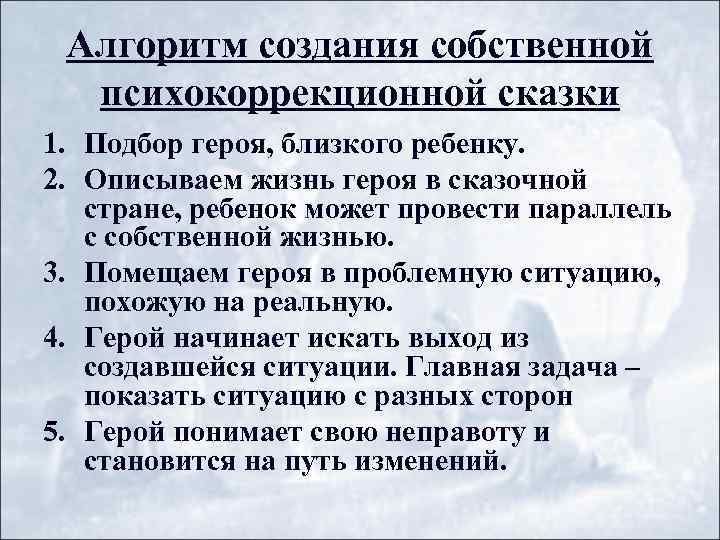 Алгоритм создания собственной психокоррекционной сказки 1. Подбор героя, близкого ребенку. 2. Описываем жизнь героя