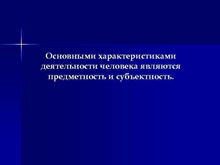 Основными характеристиками деятельности человека являются предметность и субъектность. 