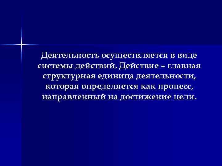 Деятельность осуществляется в виде системы действий. Действие – главная структурная единица деятельности, которая определяется