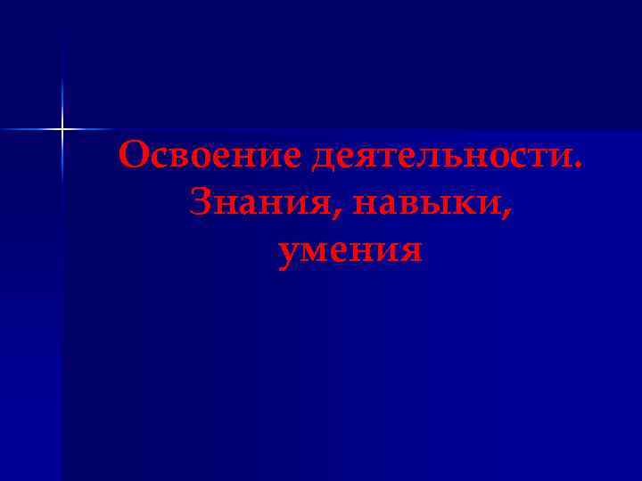 Освоение деятельности. Знания, навыки, умения 