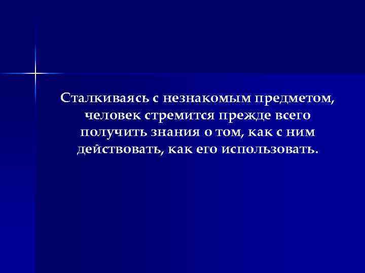 Сталкиваясь с незнакомым предметом, человек стремится прежде всего получить знания о том, как с