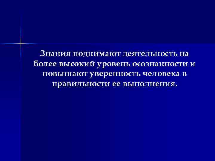 Знания поднимают деятельность на более высокий уровень осознанности и повышают уверенность человека в правильности