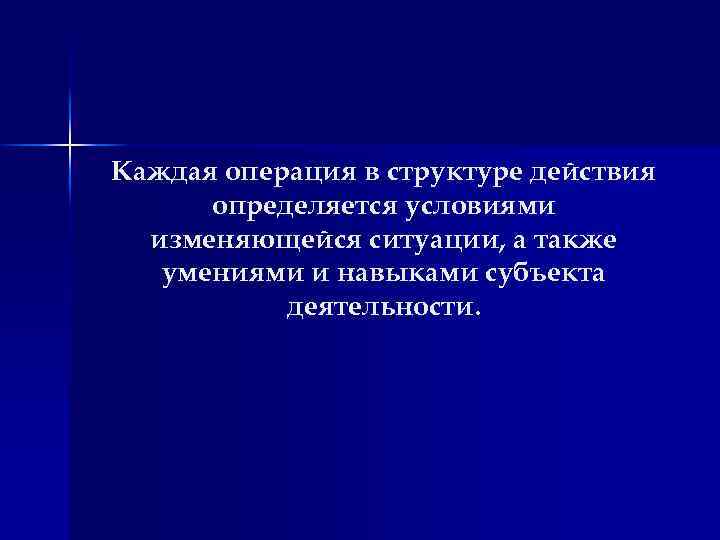 Каждая операция в структуре действия определяется условиями изменяющейся ситуации, а также умениями и навыками