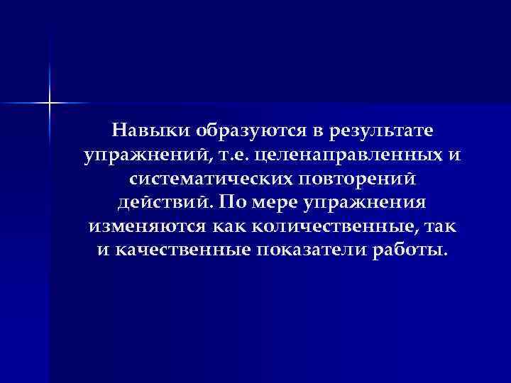 Навыки образуются в результате упражнений, т. е. целенаправленных и систематических повторений действий. По мере