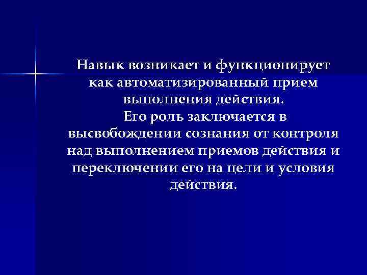 Навык возникает и функционирует как автоматизированный прием выполнения действия. Его роль заключается в высвобождении