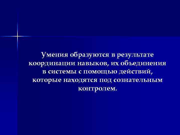 Умения образуются в результате координации навыков, их объединения в системы с помощью действий, которые