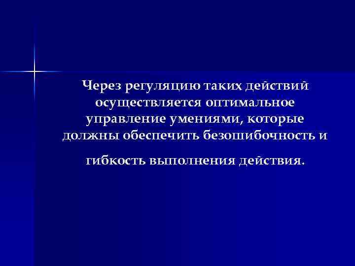 Через регуляцию таких действий осуществляется оптимальное управление умениями, которые должны обеспечить безошибочность и гибкость