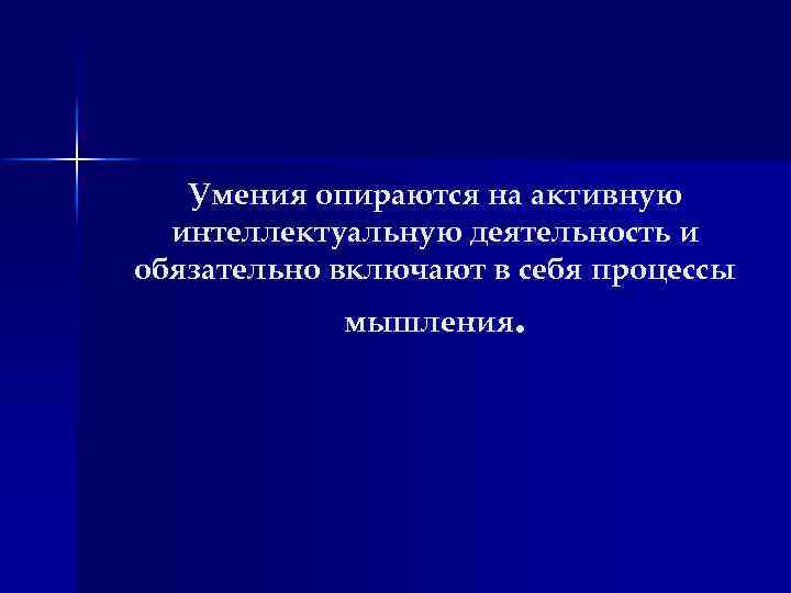 Умения опираются на активную интеллектуальную деятельность и обязательно включают в себя процессы мышления. 