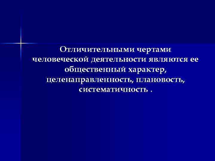 Отличительными чертами человеческой деятельности являются ее общественный характер, целенаправленность, плановость, систематичность. 