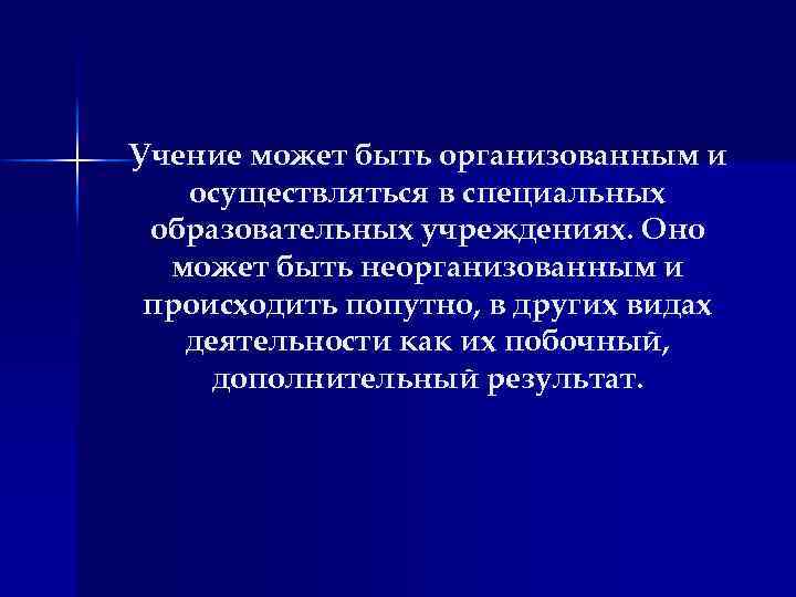 Учение может быть организованным и осуществляться в специальных образовательных учреждениях. Оно может быть неорганизованным