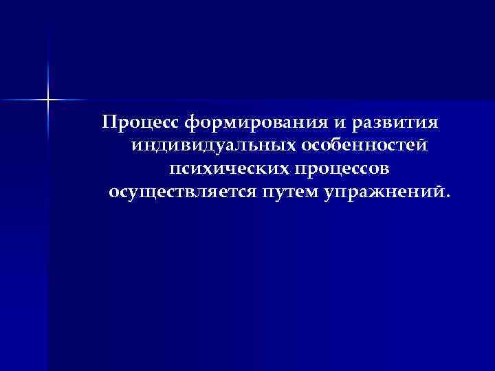 Процесс формирования и развития индивидуальных особенностей психических процессов осуществляется путем упражнений. 