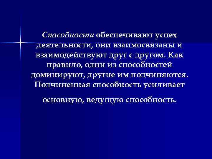 Способности обеспечивают успех деятельности, они взаимосвязаны и взаимодействуют друг с другом. Как правило, одни