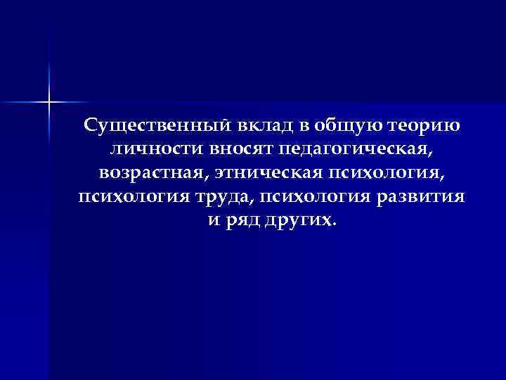 Существенный вклад в общую теорию личности вносят педагогическая, возрастная, этническая психология, психология труда, психология