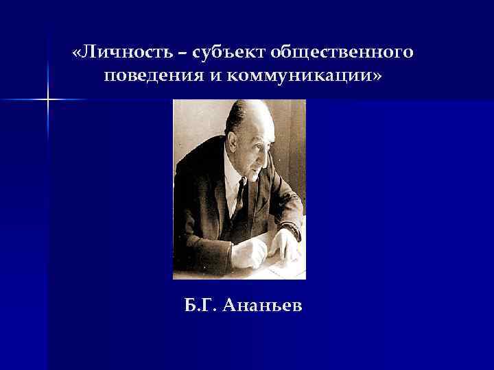  «Личность – субъект общественного поведения и коммуникации» ( Б. Г. Ананьев 