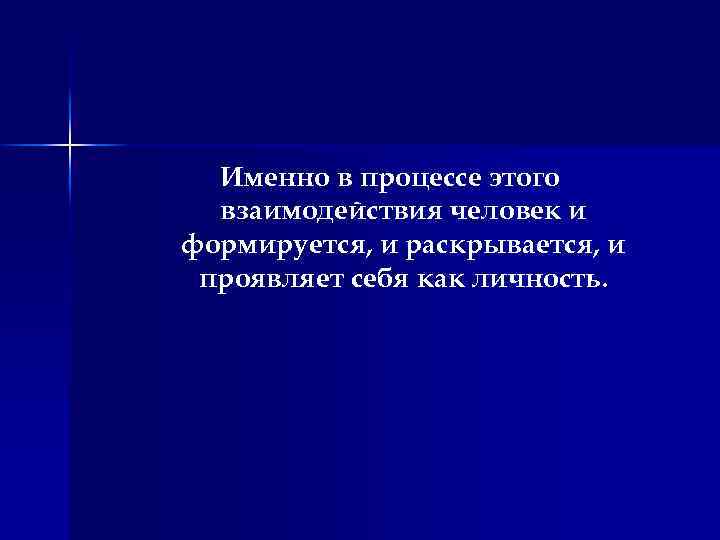 Именно в процессе этого взаимодействия человек и формируется, и раскрывается, и проявляет себя как