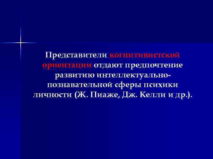 Представители когнитивистской ориентации отдают предпочтение развитию интеллектуальнопознавательной сферы психики личности (Ж. Пиаже, Дж. Келли