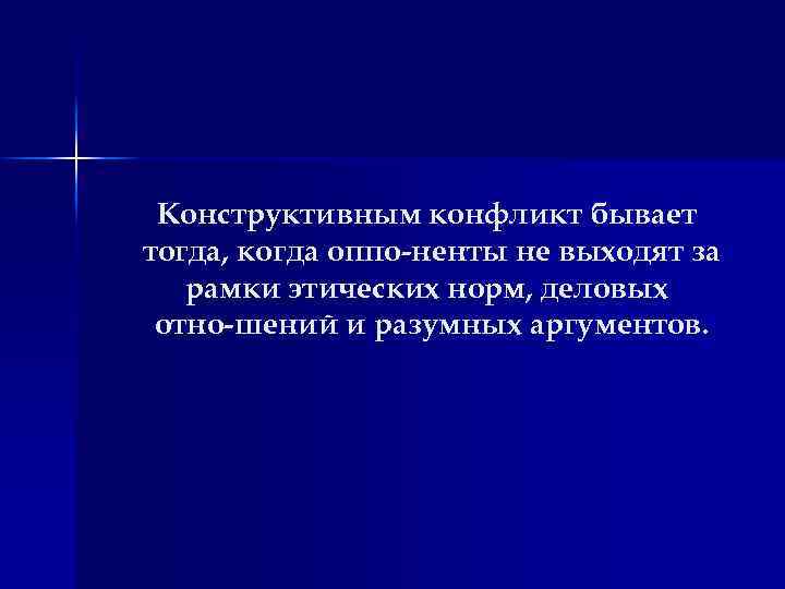 Конструктивным конфликт бывает тогда, когда оппо ненты не выходят за рамки этических норм, деловых