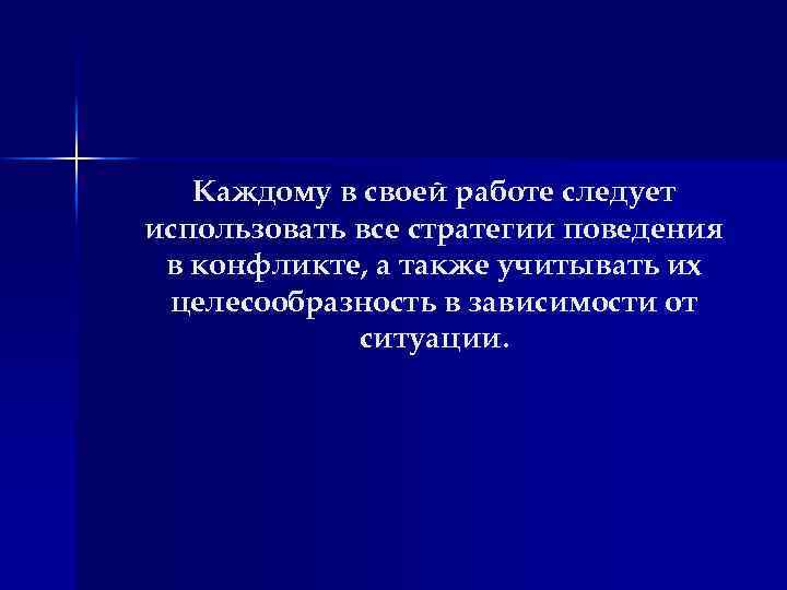 Каждому в своей работе следует использовать все стратегии поведения в конфликте, а также учитывать