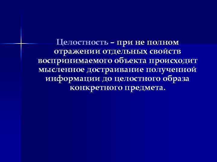 Целостность – при не полном отражении отдельных свойств воспринимаемого объекта происходит мысленное достраивание полученной