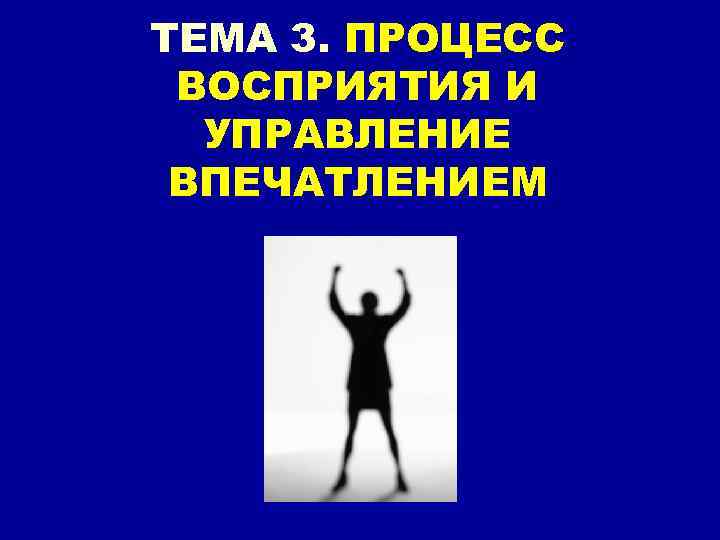 ТЕМА 3. ПРОЦЕСС ВОСПРИЯТИЯ И УПРАВЛЕНИЕ ВПЕЧАТЛЕНИЕМ 