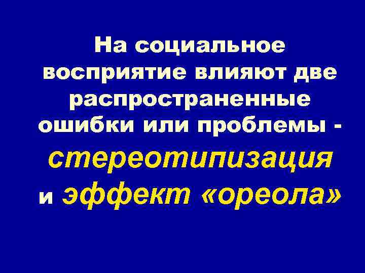 На социальное восприятие влияют две распространенные ошибки или проблемы - стереотипизация и эффект «ореола»