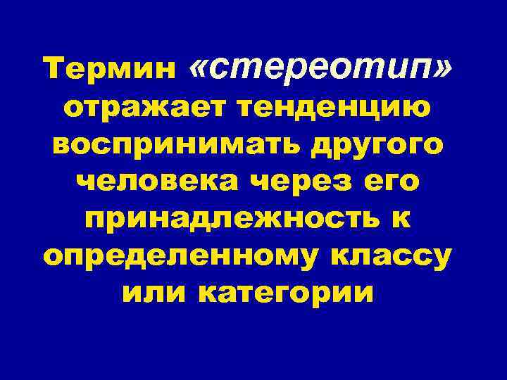 Термин «стереотип» отражает тенденцию воспринимать другого человека через его принадлежность к определенному классу или