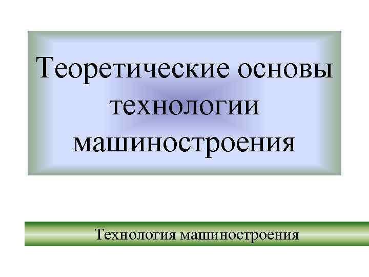 Теоретические основы технологии машиностроения Технология машиностроения 