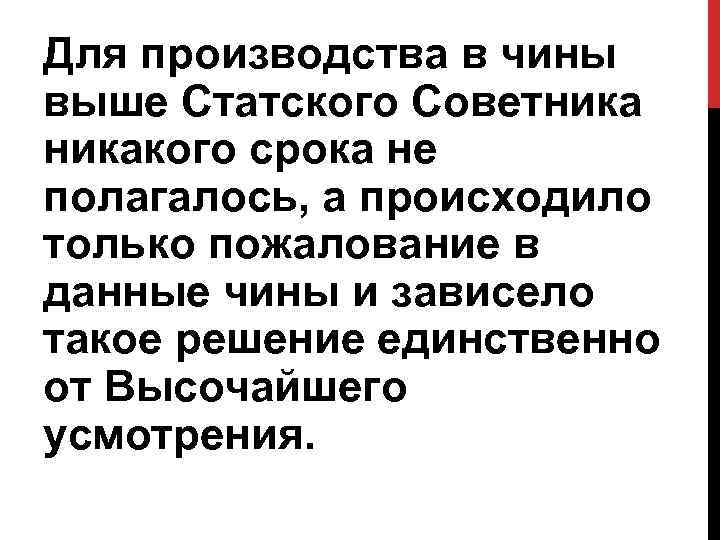 Для производства в чины выше Статского Советникакого срока не полагалось, а происходило только пожалование