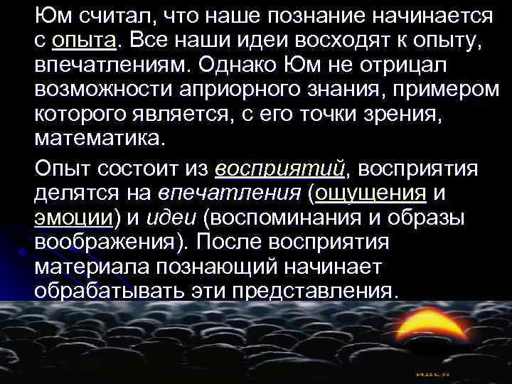 Юм считал, что наше познание начинается с опыта. Все наши идеи восходят к опыту,