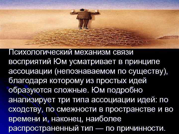 Психологический механизм связи восприятий Юм усматривает в принципе ассоциации (непознаваемом по существу), благодаря которому