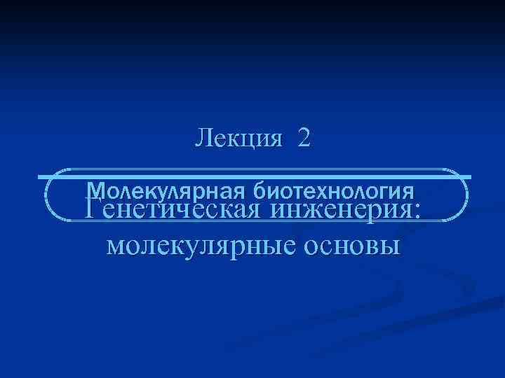 Лекция 2 Молекулярная биотехнология Генетическая инженерия: молекулярные основы 