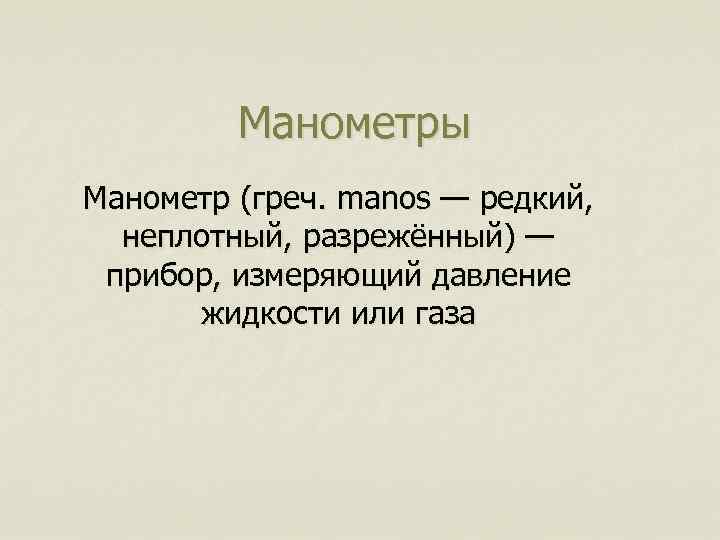 Манометры Манометр (греч. manos — редкий, неплотный, разрежённый) — прибор, измеряющий давление жидкости или