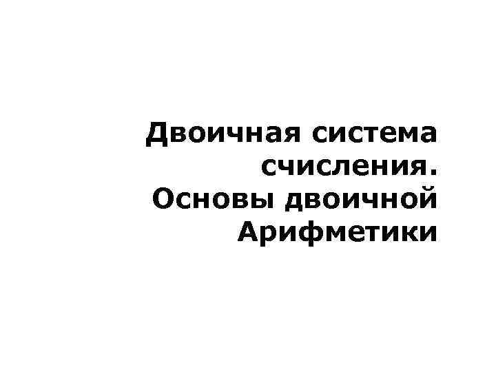 Двоичная система счисления. Основы двоичной Арифметики 