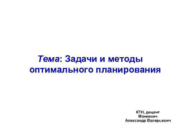 Тема: Задачи и методы оптимального планирования КТН, доцент Манкевич Александр Валерьевич 