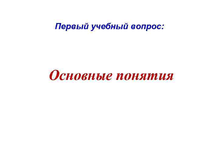 Первый учебный вопрос: Основные понятия 