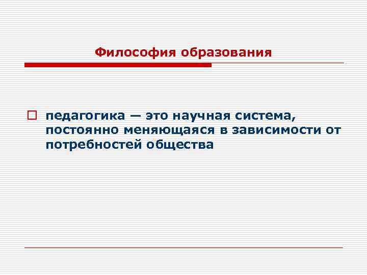 Философия образования o педагогика — это научная система, постоянно меняющаяся в зависимости от потребностей
